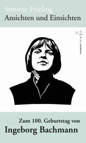 Frieling, Simone: Ansichten und Einsichten Zum 100. Geburtstag von Ingeborg Bachmann